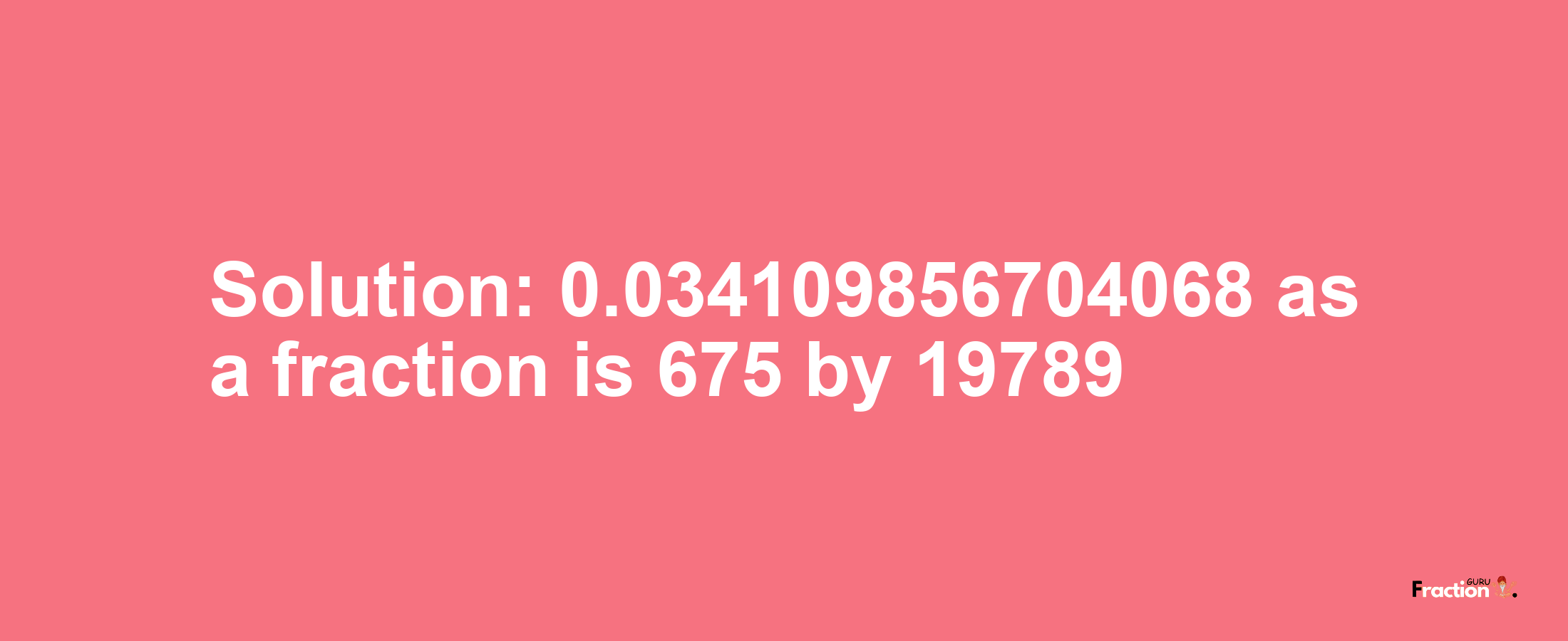 Solution:0.034109856704068 as a fraction is 675/19789